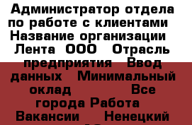 Администратор отдела по работе с клиентами › Название организации ­ Лента, ООО › Отрасль предприятия ­ Ввод данных › Минимальный оклад ­ 21 000 - Все города Работа » Вакансии   . Ненецкий АО